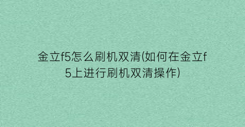 金立f5怎么刷机双清(如何在金立f5上进行刷机双清操作)