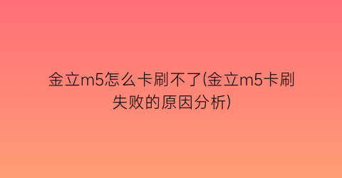 金立m5怎么卡刷不了(金立m5卡刷失败的原因分析)