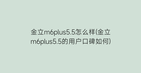 “金立m6plus5.5怎么样(金立m6plus5.5的用户口碑如何)