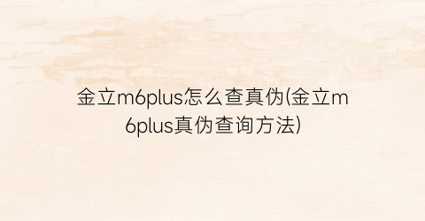 金立m6plus怎么查真伪(金立m6plus真伪查询方法)