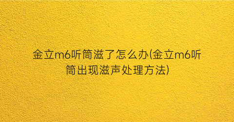 金立m6听筒滋了怎么办(金立m6听筒出现滋声处理方法)