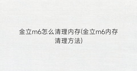 “金立m6怎么清理内存(金立m6内存清理方法)