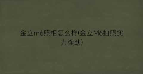 “金立m6照相怎么样(金立M6拍照实力强劲)
