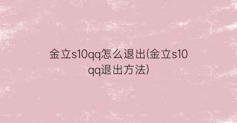 “金立s10qq怎么退出(金立s10qq退出方法)