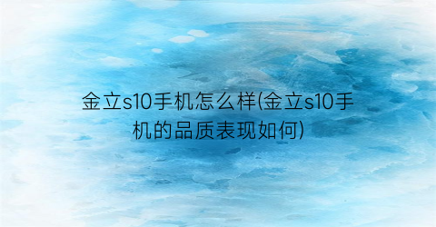 “金立s10手机怎么样(金立s10手机的品质表现如何)
