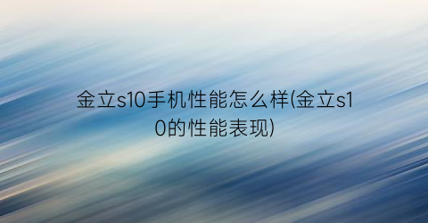 金立s10手机性能怎么样(金立s10的性能表现)