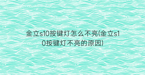 金立s10按键灯怎么不亮(金立s10按键灯不亮的原因)