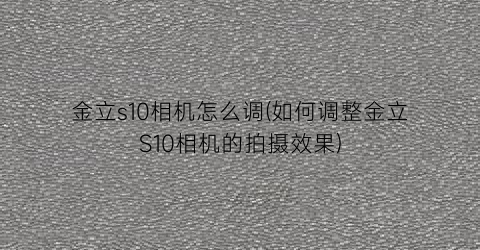 金立s10相机怎么调(如何调整金立S10相机的拍摄效果)