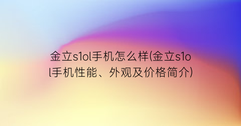 “金立s1ol手机怎么样(金立s1ol手机性能、外观及价格简介)