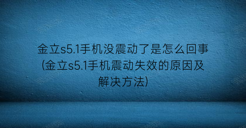 金立s5.1手机没震动了是怎么回事(金立s5.1手机震动失效的原因及解决方法)