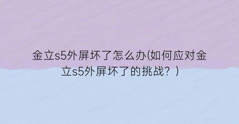 “金立s5外屏坏了怎么办(如何应对金立s5外屏坏了的挑战？)