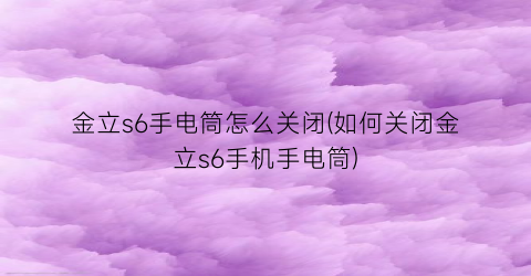 “金立s6手电筒怎么关闭(如何关闭金立s6手机手电筒)