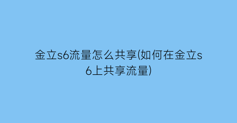 金立s6流量怎么共享(如何在金立s6上共享流量)