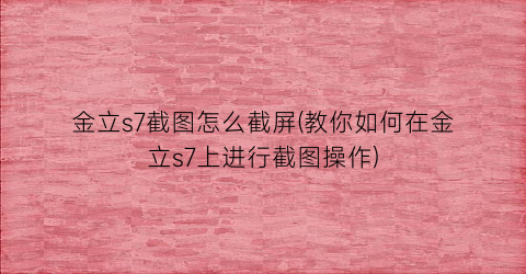 “金立s7截图怎么截屏(教你如何在金立s7上进行截图操作)