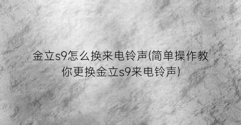 “金立s9怎么换来电铃声(简单操作教你更换金立s9来电铃声)