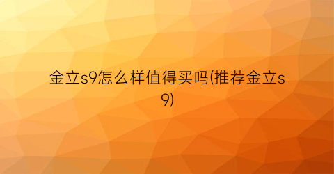 “金立s9怎么样值得买吗(推荐金立s9)