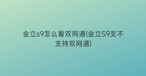 金立s9怎么看双网通(金立S9支不支持双网通)