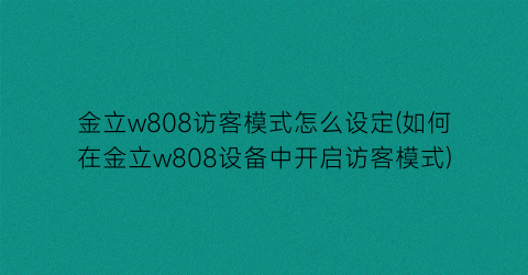 金立w808访客模式怎么设定(如何在金立w808设备中开启访客模式)