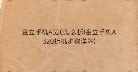 金立手机A320怎么拆(金立手机A320拆机步骤详解)