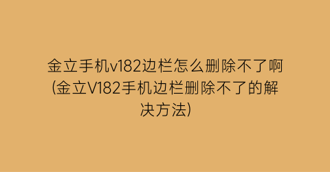 金立手机v182边栏怎么删除不了啊(金立V182手机边栏删除不了的解决方法)