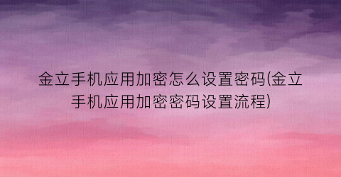 金立手机应用加密怎么设置密码(金立手机应用加密密码设置流程)