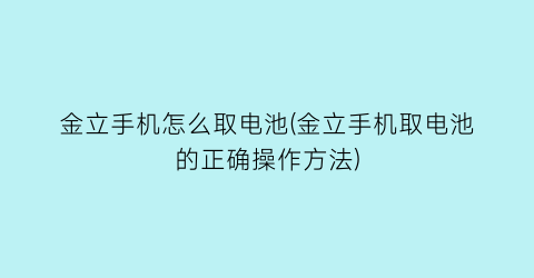 “金立手机怎么取电池(金立手机取电池的正确操作方法)