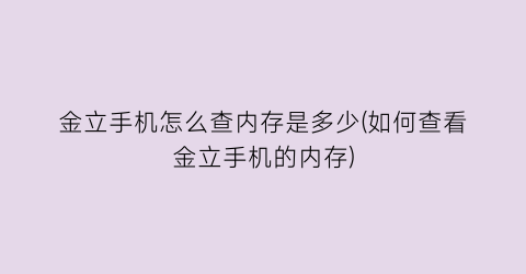 “金立手机怎么查内存是多少(如何查看金立手机的内存)