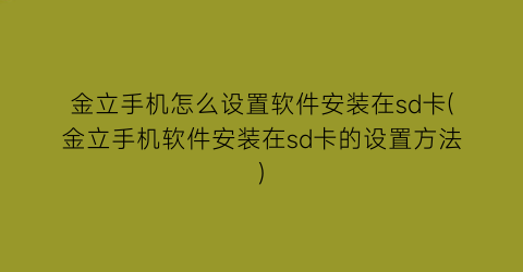 金立手机怎么设置软件安装在sd卡(金立手机软件安装在sd卡的设置方法)