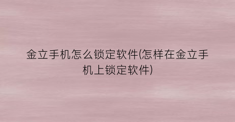 金立手机怎么锁定软件(怎样在金立手机上锁定软件)