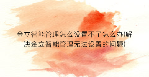 “金立智能管理怎么设置不了怎么办(解决金立智能管理无法设置的问题)