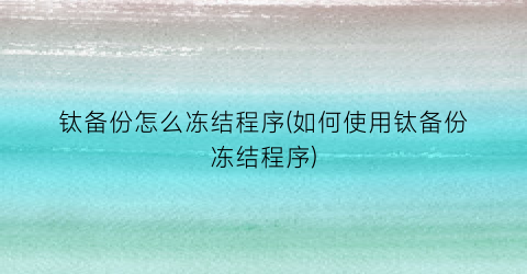 钛备份怎么冻结程序(如何使用钛备份冻结程序)