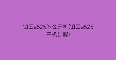 “铂云a525怎么开机(铂云a525开机步骤)