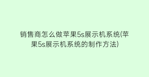 销售商怎么做苹果5s展示机系统(苹果5s展示机系统的制作方法)