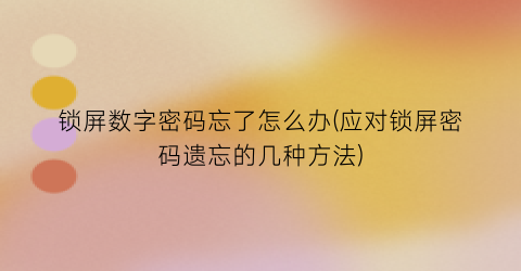 “锁屏数字密码忘了怎么办(应对锁屏密码遗忘的几种方法)