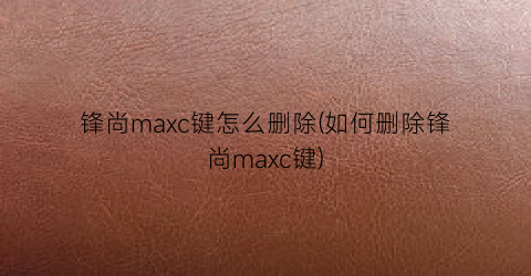 锋尚maxc键怎么删除(如何删除锋尚maxc键)