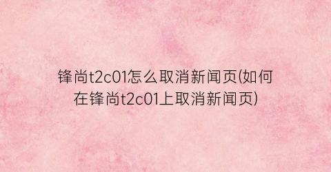 锋尚t2c01怎么取消新闻页(如何在锋尚t2c01上取消新闻页)