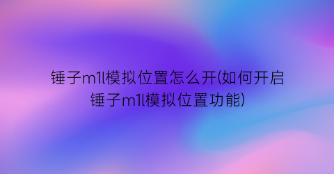 锤子m1l模拟位置怎么开(如何开启锤子m1l模拟位置功能)