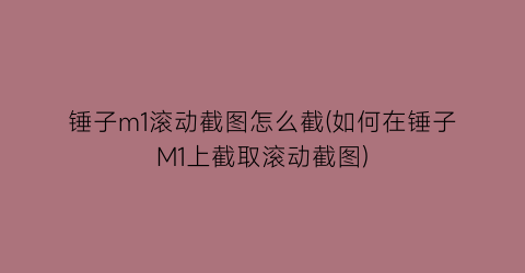 “锤子m1滚动截图怎么截(如何在锤子M1上截取滚动截图)