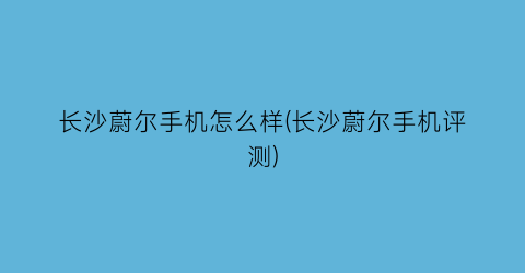 “长沙蔚尔手机怎么样(长沙蔚尔手机评测)