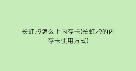 长虹z9怎么上内存卡(长虹z9的内存卡使用方式)