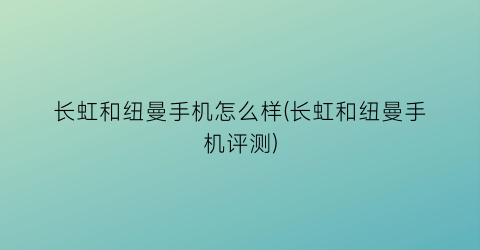 “长虹和纽曼手机怎么样(长虹和纽曼手机评测)