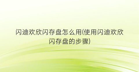 “闪迪欢欣闪存盘怎么用(使用闪迪欢欣闪存盘的步骤)