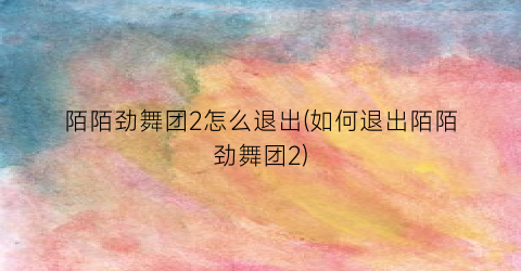 陌陌劲舞团2怎么退出(如何退出陌陌劲舞团2)