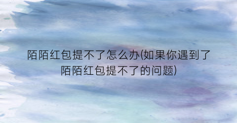 “陌陌红包提不了怎么办(如果你遇到了陌陌红包提不了的问题)