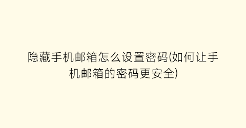 “隐藏手机邮箱怎么设置密码(如何让手机邮箱的密码更安全)