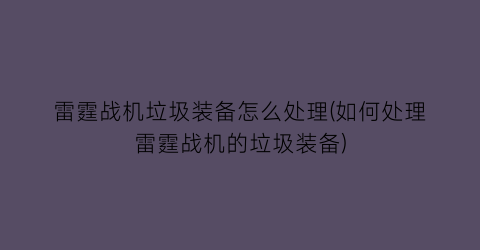 雷霆战机垃圾装备怎么处理(如何处理雷霆战机的垃圾装备)