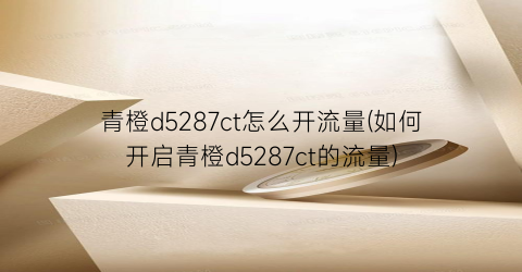 青橙d5287ct怎么开流量(如何开启青橙d5287ct的流量)