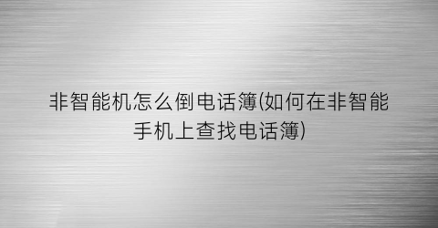 非智能机怎么倒电话簿(如何在非智能手机上查找电话簿)