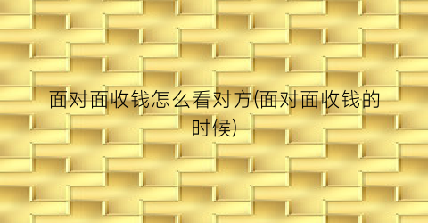 “面对面收钱怎么看对方(面对面收钱的时候)