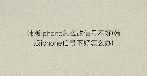 韩版iphone怎么改信号不好(韩版iphone信号不好怎么办)